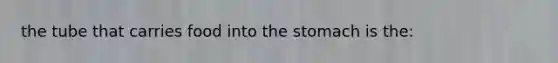 the tube that carries food into <a href='https://www.questionai.com/knowledge/kLccSGjkt8-the-stomach' class='anchor-knowledge'>the stomach</a> is the: