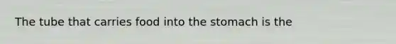 The tube that carries food into the stomach is the