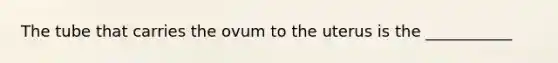 The tube that carries the ovum to the uterus is the ___________