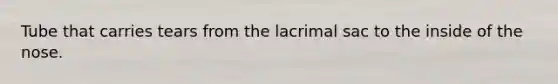 Tube that carries tears from the lacrimal sac to the inside of the nose.