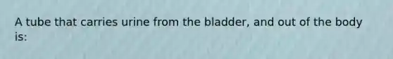 A tube that carries urine from the bladder, and out of the body is: