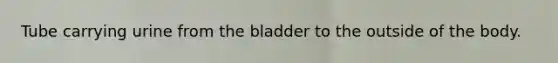 Tube carrying urine from the bladder to the outside of the body.