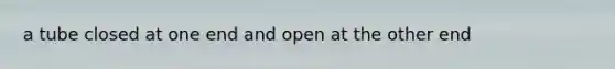 a tube closed at one end and open at the other end