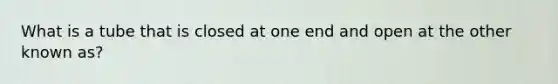 What is a tube that is closed at one end and open at the other known as?