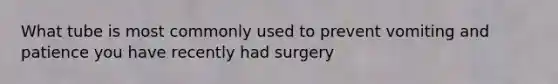 What tube is most commonly used to prevent vomiting and patience you have recently had surgery