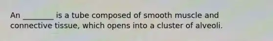 An ________ is a tube composed of smooth muscle and connective tissue, which opens into a cluster of alveoli.