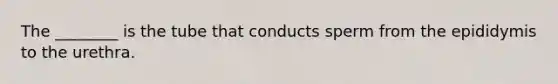 The ________ is the tube that conducts sperm from the epididymis to the urethra.