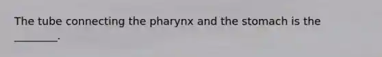 The tube connecting <a href='https://www.questionai.com/knowledge/ktW97n6hGJ-the-pharynx' class='anchor-knowledge'>the pharynx</a> and <a href='https://www.questionai.com/knowledge/kLccSGjkt8-the-stomach' class='anchor-knowledge'>the stomach</a> is the ________.