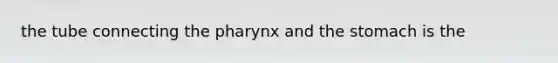 the tube connecting the pharynx and the stomach is the