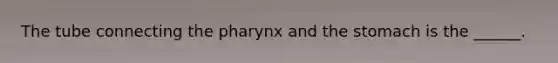 The tube connecting the pharynx and the stomach is the ______.