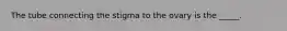 The tube connecting the stigma to the ovary is the _____.