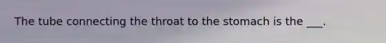 The tube connecting the throat to the stomach is the ___.