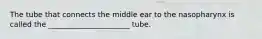 The tube that connects the middle ear to the nasopharynx is called the ______________________ tube.