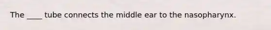 The ____ tube connects the middle ear to the nasopharynx.