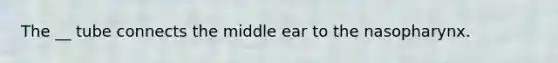 The __ tube connects the middle ear to the nasopharynx.