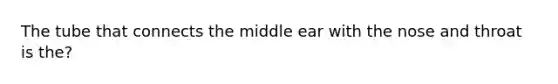 The tube that connects the middle ear with the nose and throat is the?