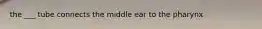 the ___ tube connects the middle ear to the pharynx