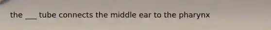 the ___ tube connects the middle ear to the pharynx