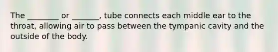 The ________ or _______, tube connects each middle ear to the throat, allowing air to pass between the tympanic cavity and the outside of the body.