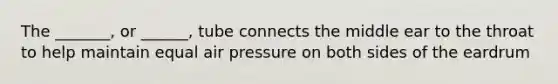 The _______, or ______, tube connects the middle ear to the throat to help maintain equal air pressure on both sides of the eardrum