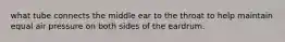 what tube connects the middle ear to the throat to help maintain equal air pressure on both sides of the eardrum.