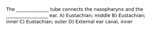 The ______________ tube connects the nasopharynx and the __________________ ear. A) Eustachian; middle B) Eustachian; inner C) Eustachian; outer D) External ear canal, inner