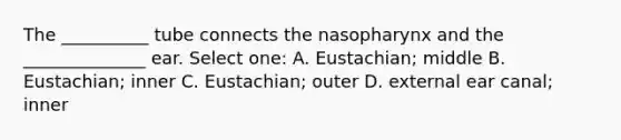 The __________ tube connects the nasopharynx and the ______________ ear. Select one: A. Eustachian; middle B. Eustachian; inner C. Eustachian; outer D. external ear canal; inner