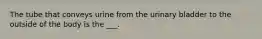 The tube that conveys urine from the urinary bladder to the outside of the body is the ___.