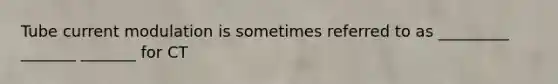Tube current modulation is sometimes referred to as _________ _______ _______ for CT