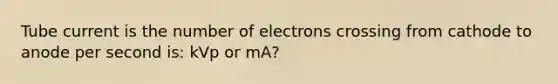 Tube current is the number of electrons crossing from cathode to anode per second is: kVp or mA?