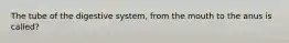 The tube of the digestive system, from the mouth to the anus is called?