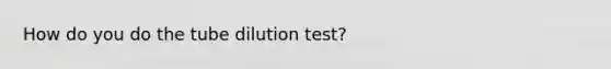 How do you do the tube dilution test?