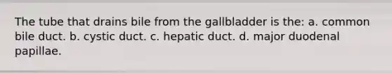 The tube that drains bile from the gallbladder is the: a. common bile duct. b. cystic duct. c. hepatic duct. d. major duodenal papillae.