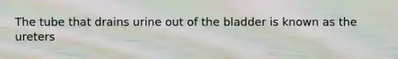 The tube that drains urine out of the bladder is known as the ureters