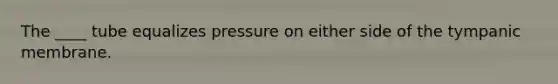 The ____ tube equalizes pressure on either side of the tympanic membrane.