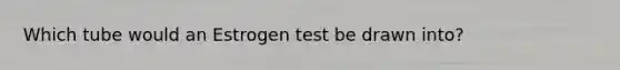 Which tube would an Estrogen test be drawn into?