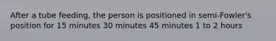 After a tube feeding, the person is positioned in semi-Fowler's position for 15 minutes 30 minutes 45 minutes 1 to 2 hours