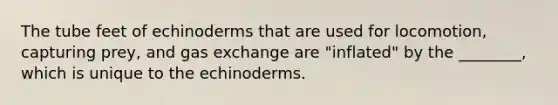 The tube feet of echinoderms that are used for locomotion, capturing prey, and <a href='https://www.questionai.com/knowledge/kU8LNOksTA-gas-exchange' class='anchor-knowledge'>gas exchange</a> are "inflated" by the ________, which is unique to the echinoderms.