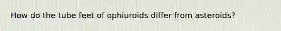 How do the tube feet of ophiuroids differ from asteroids?