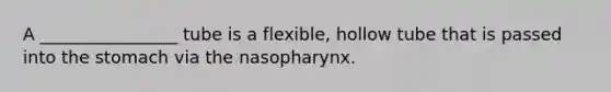 A ________________ tube is a flexible, hollow tube that is passed into the stomach via the nasopharynx.