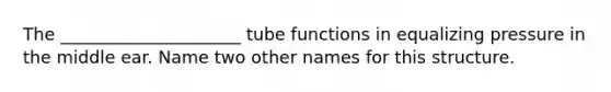 The _____________________ tube functions in equalizing pressure in the middle ear. Name two other names for this structure.