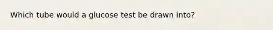 Which tube would a glucose test be drawn into?