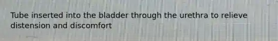 Tube inserted into the bladder through the urethra to relieve distension and discomfort