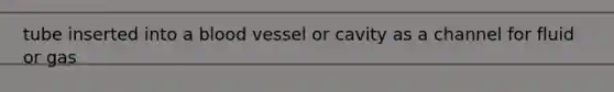 tube inserted into a blood vessel or cavity as a channel for fluid or gas