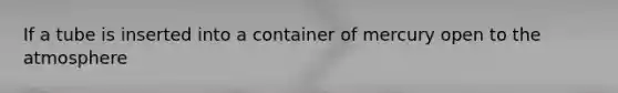 If a tube is inserted into a container of mercury open to the atmosphere