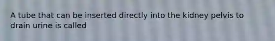 A tube that can be inserted directly into the kidney pelvis to drain urine is called