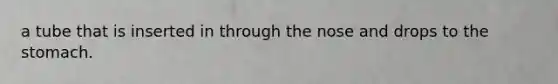 a tube that is inserted in through the nose and drops to the stomach.
