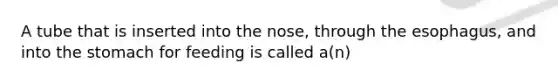 A tube that is inserted into the nose, through the esophagus, and into the stomach for feeding is called a(n)