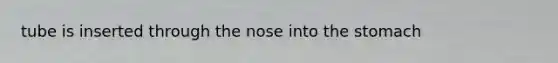 tube is inserted through the nose into <a href='https://www.questionai.com/knowledge/kLccSGjkt8-the-stomach' class='anchor-knowledge'>the stomach</a>