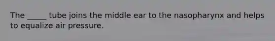 The _____ tube joins the middle ear to the nasopharynx and helps to equalize air pressure.